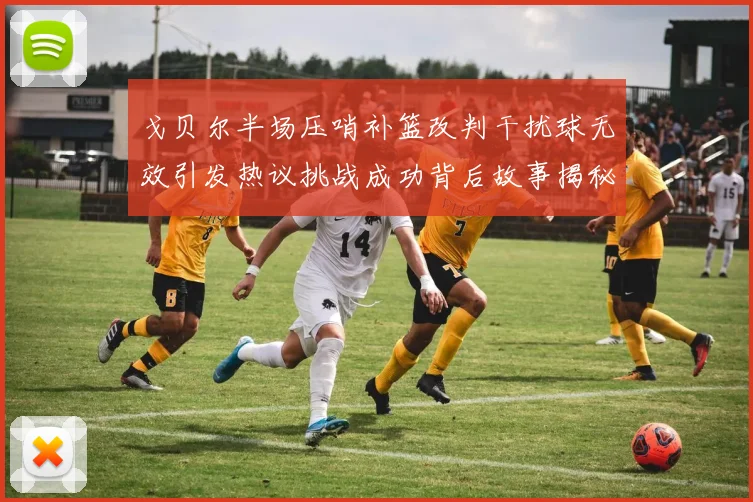 戈贝尔半场压哨补篮改判干扰球无效引发热议挑战成功背后故事揭秘