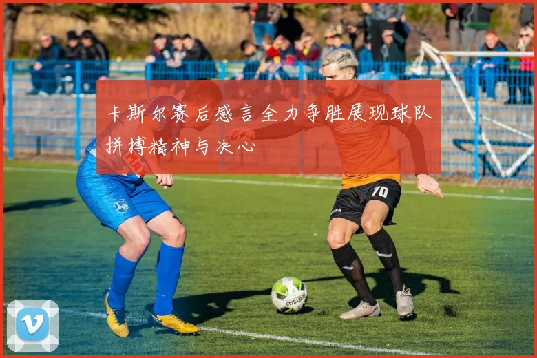 卡斯尔赛后感言全力争胜展现球队拼搏精神与决心