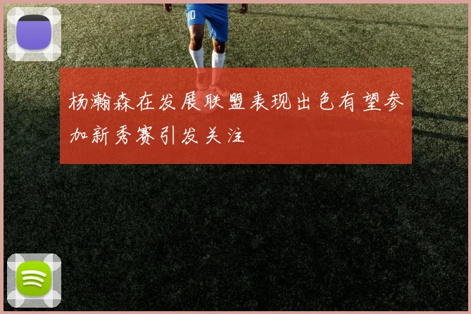 杨瀚森在发展联盟表现出色有望参加新秀赛引发关注