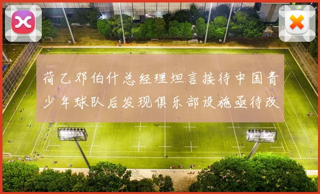 荷乙邓伯什总经理坦言接待中国青少年球队后发现俱乐部设施亟待改善
