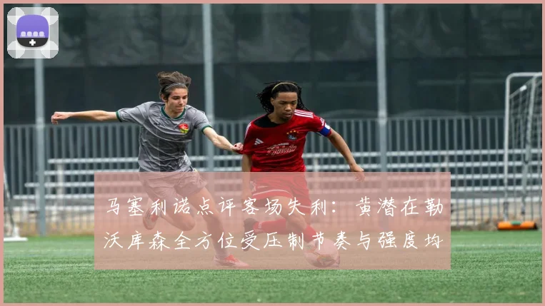 马塞利诺点评客场失利：黄潜在勒沃库森全方位受压制节奏与强度均不敌对手