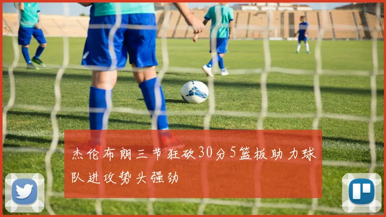 杰伦布朗三节狂砍30分5篮板助力球队进攻势头强劲