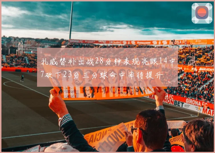 扎威替补出战28分钟表现亮眼14中7砍下23分三分球命中率待提升