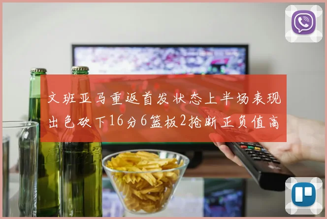 文班亚马重返首发状态上半场表现出色砍下16分6篮板2抢断正负值高达21