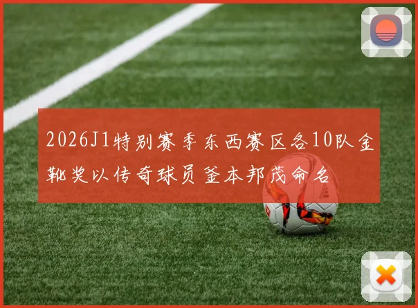 2026J1特别赛季东西赛区各10队金靴奖以传奇球员釜本邦茂命名