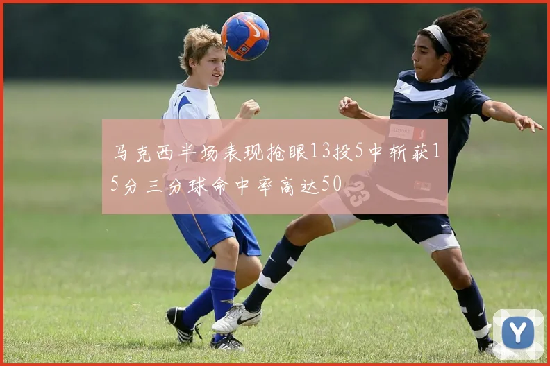 马克西半场表现抢眼13投5中斩获15分三分球命中率高达50