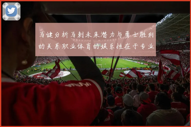 马健分析马刺未来潜力与勇士胜利的关系职业体育的娱乐性在于专业化的深入发展