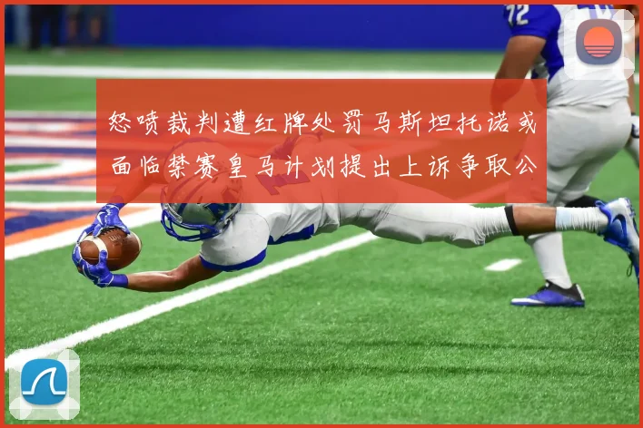 怒喷裁判遭红牌处罚马斯坦托诺或面临禁赛皇马计划提出上诉争取公正处理