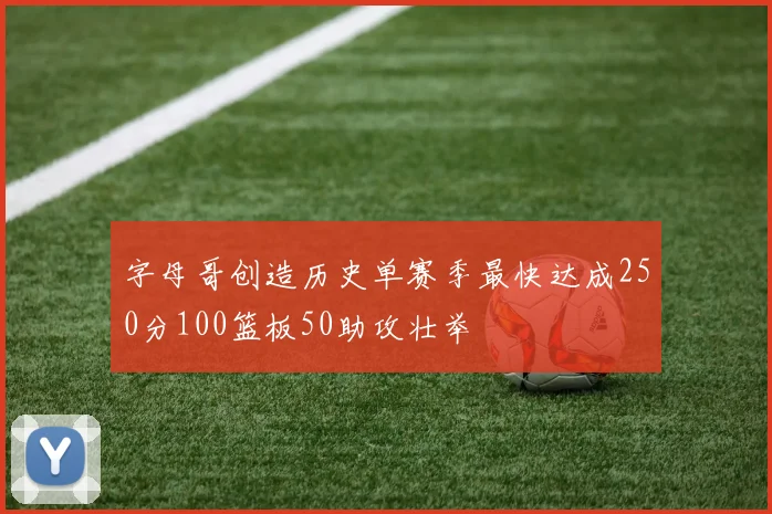 字母哥创造历史单赛季最快达成250分100篮板50助攻壮举