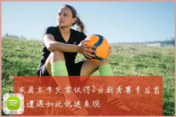 浓眉末节失常仅得2分新秀赛季后首次遭遇如此低迷表现
