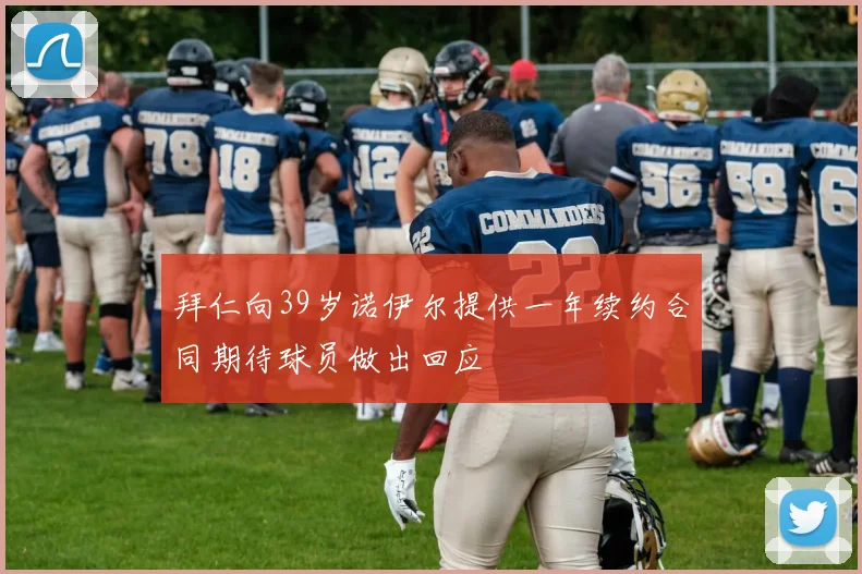 拜仁向39岁诺伊尔提供一年续约合同期待球员做出回应