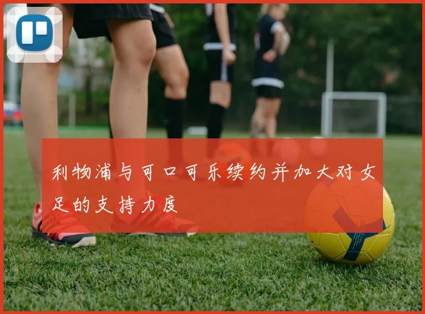 利物浦与可口可乐续约并加大对女足的支持力度