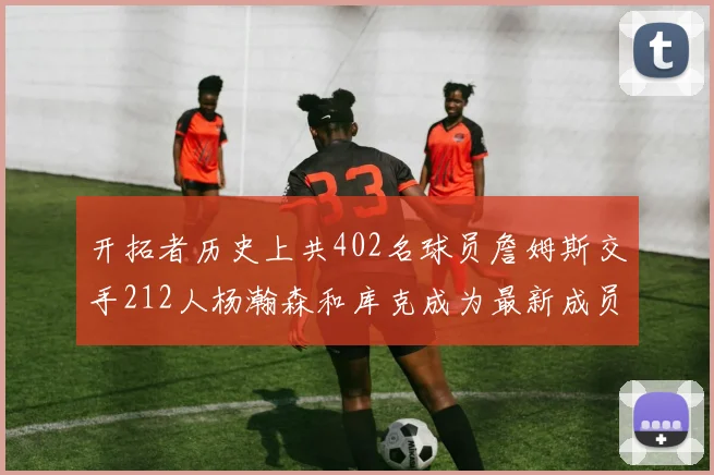 开拓者历史上共402名球员詹姆斯交手212人杨瀚森和库克成为最新成员