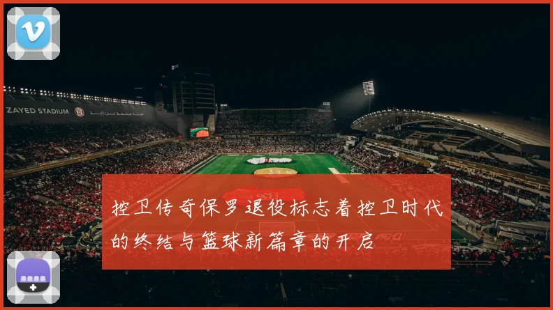 控卫传奇保罗退役标志着控卫时代的终结与篮球新篇章的开启