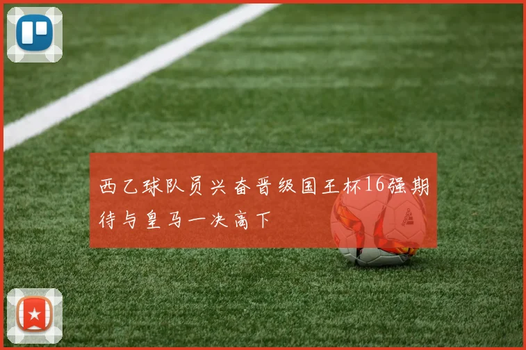 西乙球队员兴奋晋级国王杯16强期待与皇马一决高下