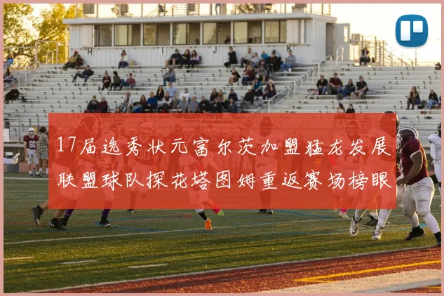 17届选秀状元富尔茨加盟猛龙发展联盟球队探花塔图姆重返赛场榜眼球员无球可打