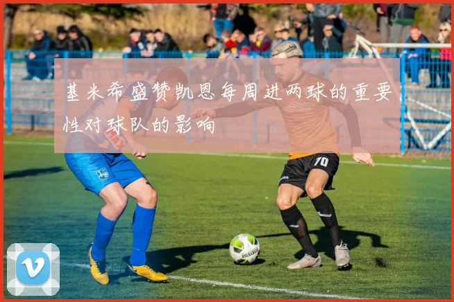 基米希盛赞凯恩每周进两球的重要性对球队的影响