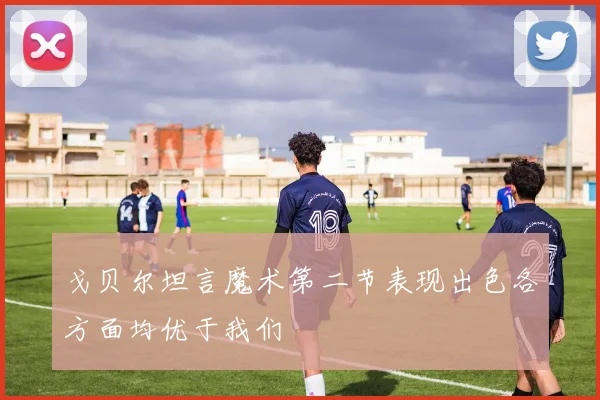 戈贝尔坦言魔术第二节表现出色各方面均优于我们