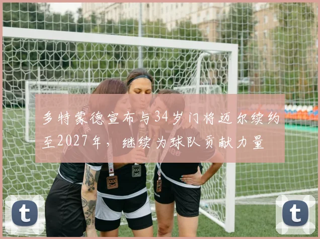 多特蒙德宣布与34岁门将迈尔续约至2027年，继续为球队贡献力量