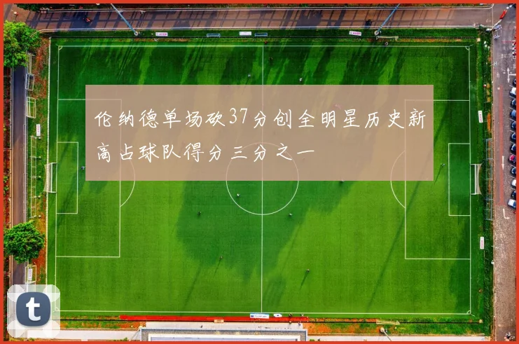 伦纳德单场砍37分创全明星历史新高占球队得分三分之一