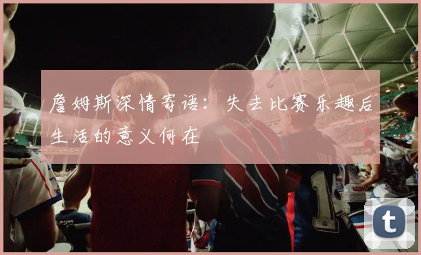 詹姆斯深情寄语：失去比赛乐趣后生活的意义何在