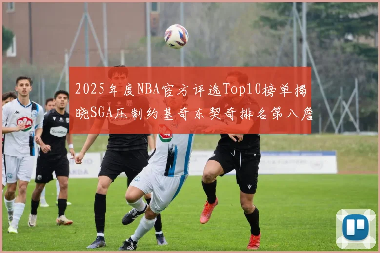 2025年度NBA官方评选Top10榜单揭晓SGA压制约基奇东契奇排名第八詹姆斯杜兰特均未入选