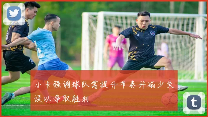 小卡强调球队需提升节奏并减少失误以争取胜利