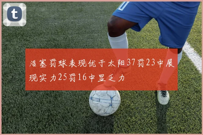 活塞罚球表现优于太阳37罚23中展现实力25罚16中显乏力