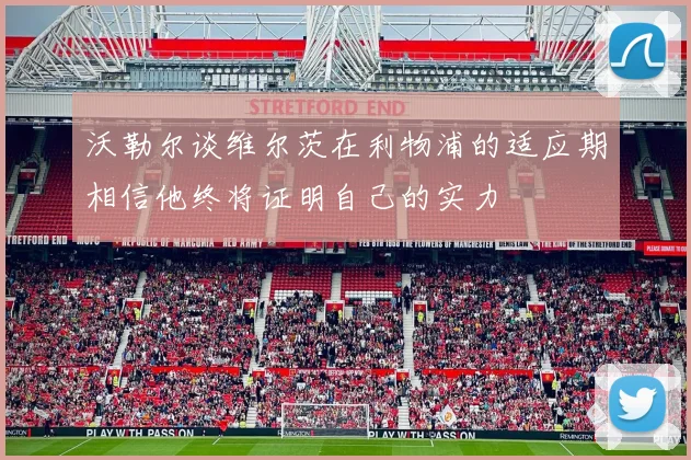 沃勒尔谈维尔茨在利物浦的适应期相信他终将证明自己的实力