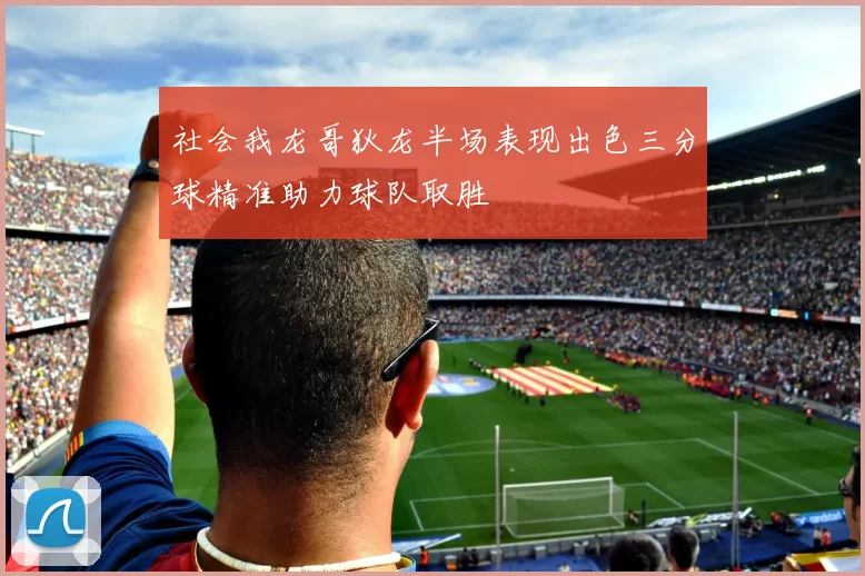 社会我龙哥狄龙半场表现出色三分球精准助力球队取胜