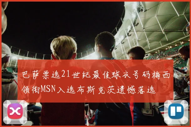 巴萨票选21世纪最佳球衣号码梅西领衔MSN入选布斯克茨遗憾落选