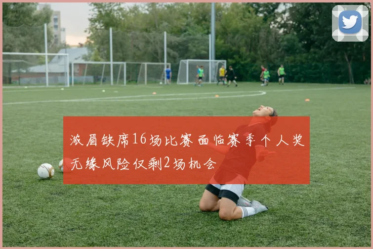 浓眉缺席16场比赛面临赛季个人奖无缘风险仅剩2场机会