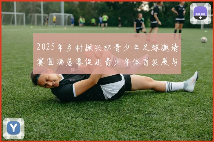 2025年乡村振兴杯青少年足球邀请赛圆满落幕促进青少年体育发展与乡村振兴结合