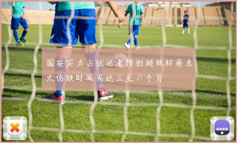 国安实力占优记者预测超级杯蒋光太伤缺时间或达三至六个月