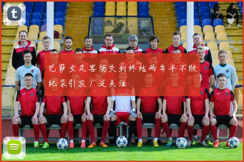 巴萨女足客场失利终结两年半不败纪录引发广泛关注