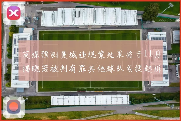 英媒预测曼城违规案结果将于11月揭晓若被判有罪其他球队或提起诉讼