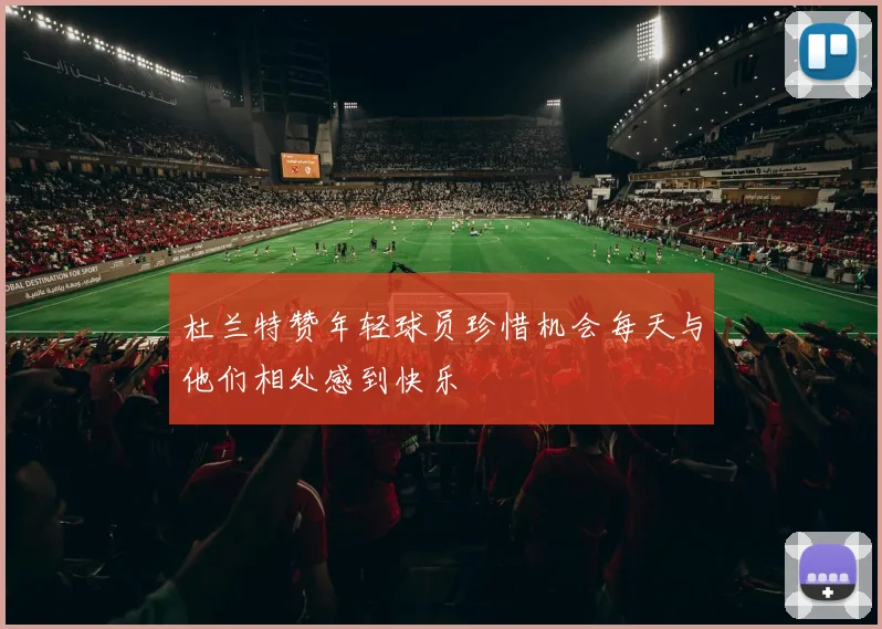 杜兰特赞年轻球员珍惜机会每天与他们相处感到快乐