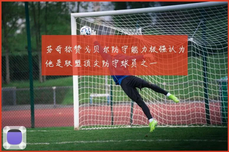 芬奇称赞戈贝尔防守能力极强认为他是联盟顶尖防守球员之一
