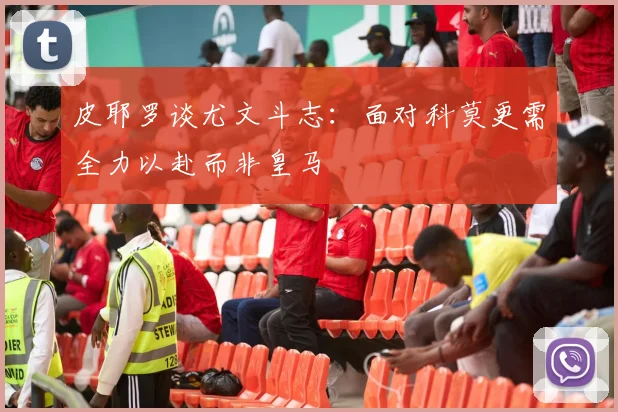 皮耶罗谈尤文斗志：面对科莫更需全力以赴而非皇马