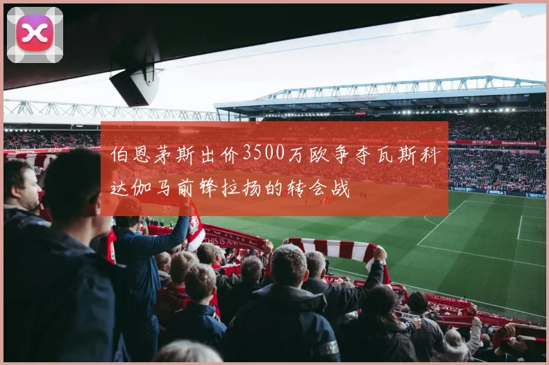 伯恩茅斯出价3500万欧争夺瓦斯科达伽马前锋拉扬的转会战