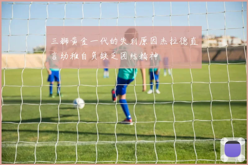三狮黄金一代的失利原因杰拉德直言幼稚自负缺乏团结精神