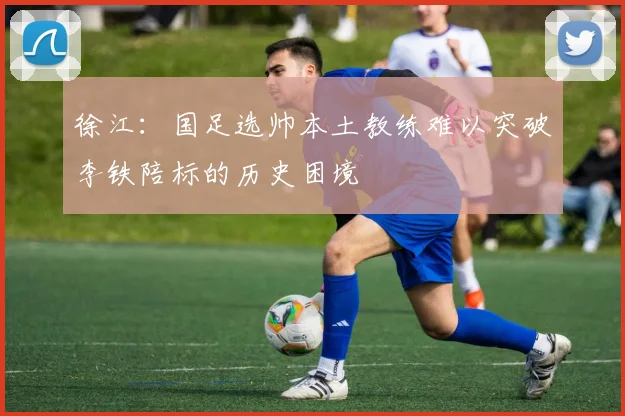 徐江：国足选帅本土教练难以突破李铁陪标的历史困境