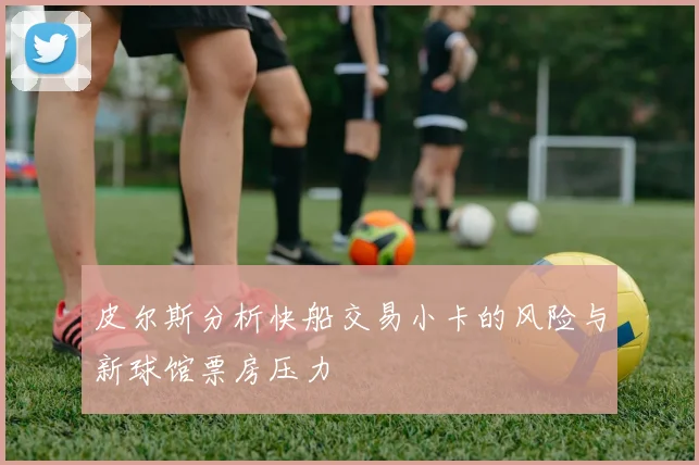 皮尔斯分析快船交易小卡的风险与新球馆票房压力