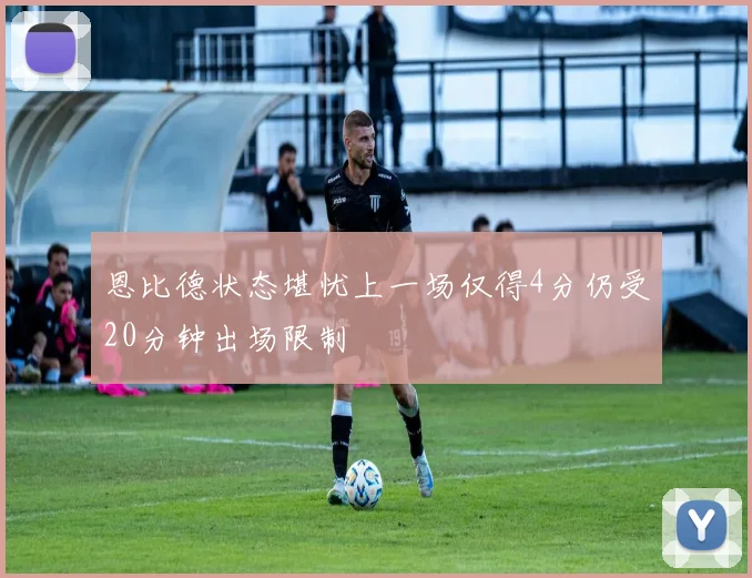 恩比德状态堪忧上一场仅得4分仍受20分钟出场限制