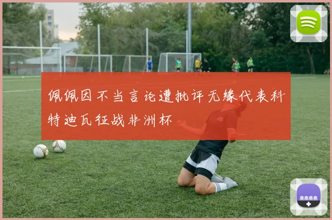 佩佩因不当言论遭批评无缘代表科特迪瓦征战非洲杯