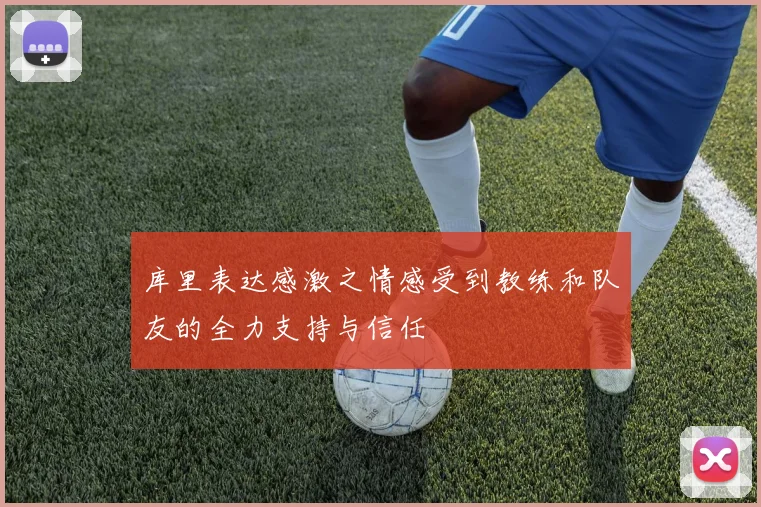 库里表达感激之情感受到教练和队友的全力支持与信任