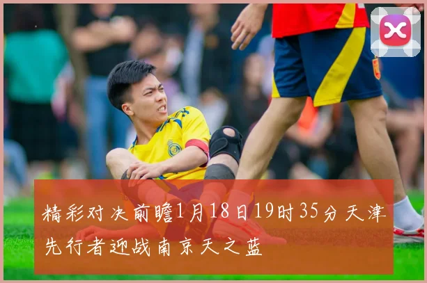 精彩对决前瞻1月18日19时35分天津先行者迎战南京天之蓝