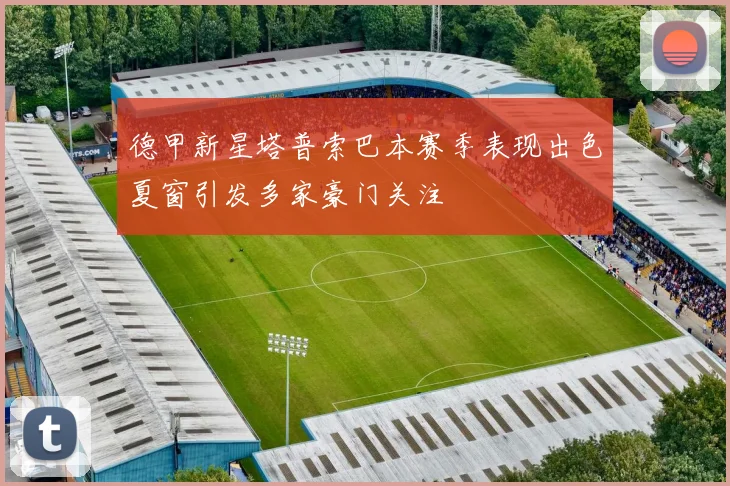 德甲新星塔普索巴本赛季表现出色夏窗引发多家豪门关注