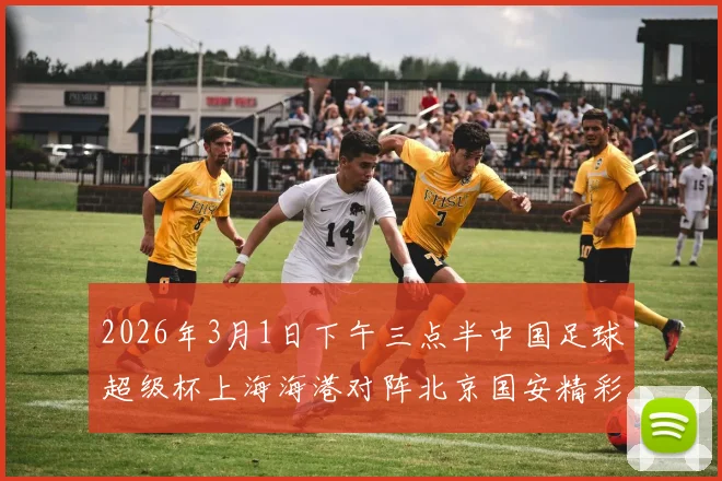 2026年3月1日下午三点半中国足球超级杯上海海港对阵北京国安精彩对决即将上演