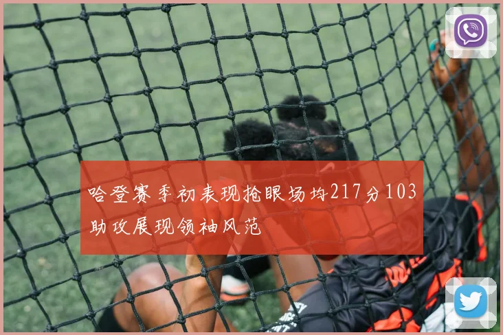 哈登赛季初表现抢眼场均217分103助攻展现领袖风范